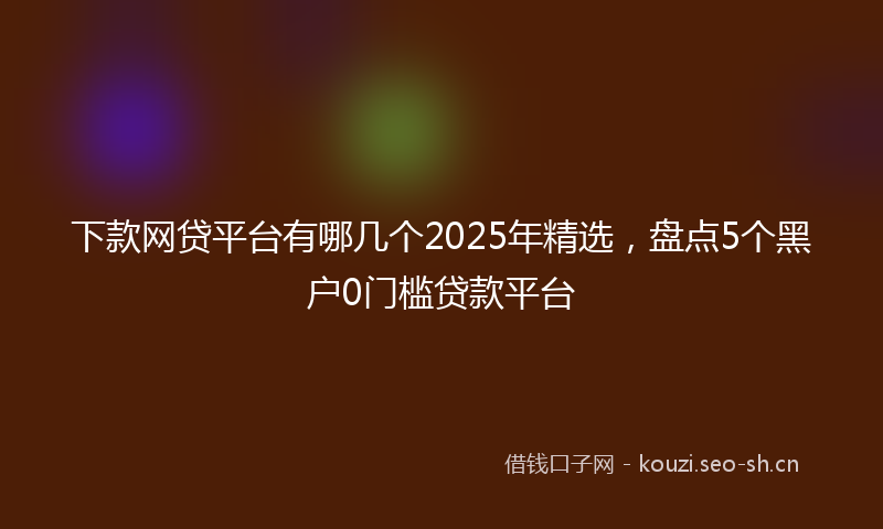下款网贷平台有哪几个2025年精选，盘点5个黑户0门槛贷款平台