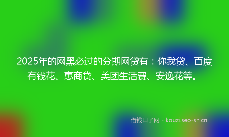 2025年的网黑必过的分期网贷有:你我贷、百度有钱花、惠商贷、美团生活费、安逸花等。