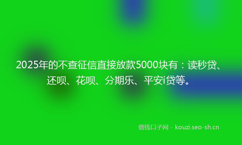 2025年的不查征信直接放款5000块有：读秒贷、还呗、花呗、分期乐、平安i贷等。