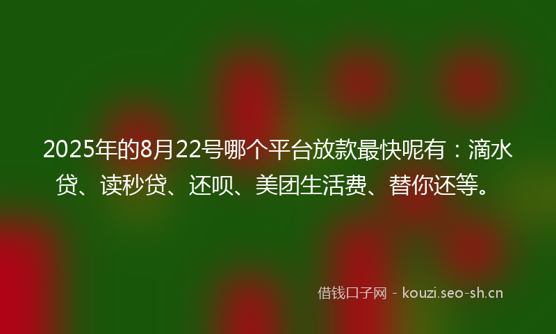 2025年的8月22号哪个平台放款最快呢有：滴水贷、读秒贷、还呗、美团生活费、替你还等。