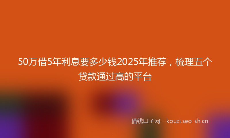 50万借5年利息要多少钱2025年推荐,梳理五个贷款通过高的平台
