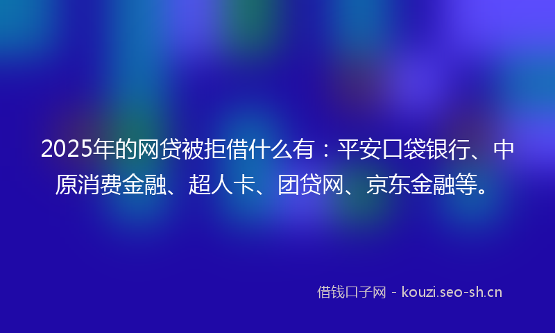 2025年的网贷被拒借什么有：平安口袋银行、中原消费金融、超人卡、团贷网、京东金融等。