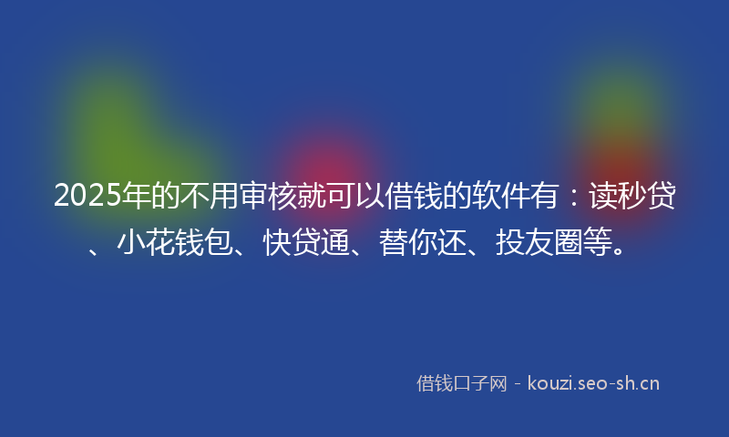 2025年的不用审核就可以借钱的软件有：读秒贷、小花钱包、快贷通、替你还、投友圈等。