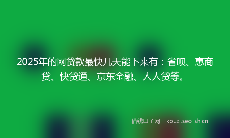 2025年的网贷款最快几天能下来有：省呗、惠商贷、快贷通、京东金融、人人贷等。