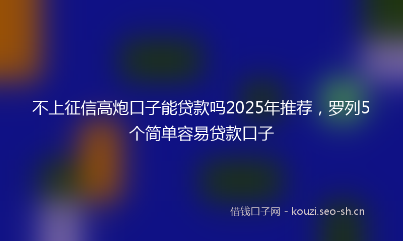 不上征信高炮口子能贷款吗2025年推荐，罗列5个简单容易贷款口子