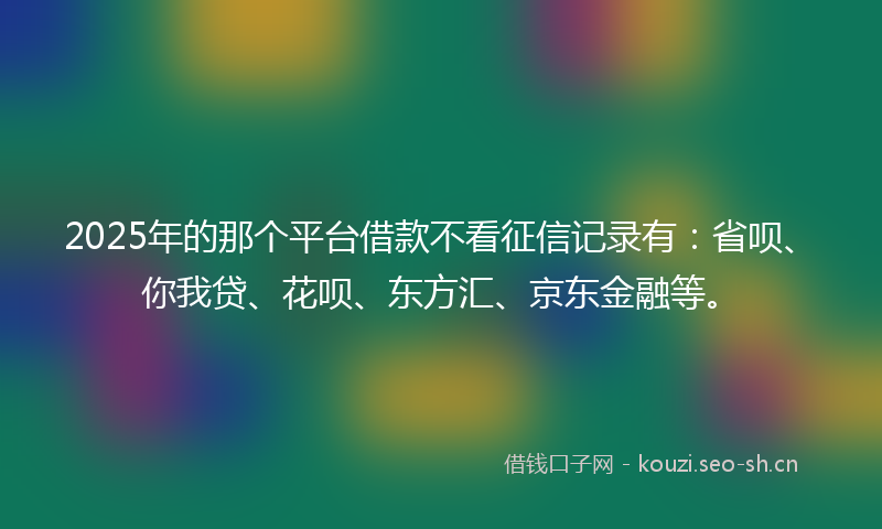 2025年的那个平台借款不看征信记录有：省呗、你我贷、花呗、东方汇、京东金融等。
