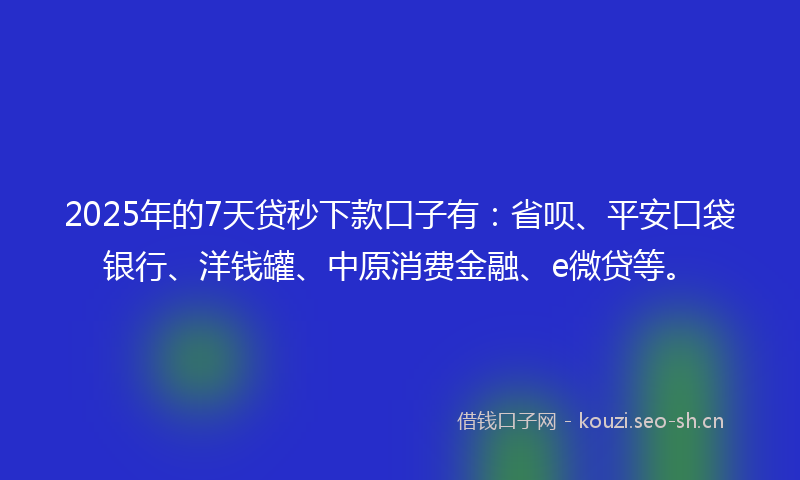 2025年的7天贷秒下款口子有：省呗、平安口袋银行、洋钱罐、中原消费金融、e微贷等。
