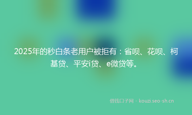 2025年的秒白条老用户被拒有：省呗、花呗、柯基贷、平安i贷、e微贷等。