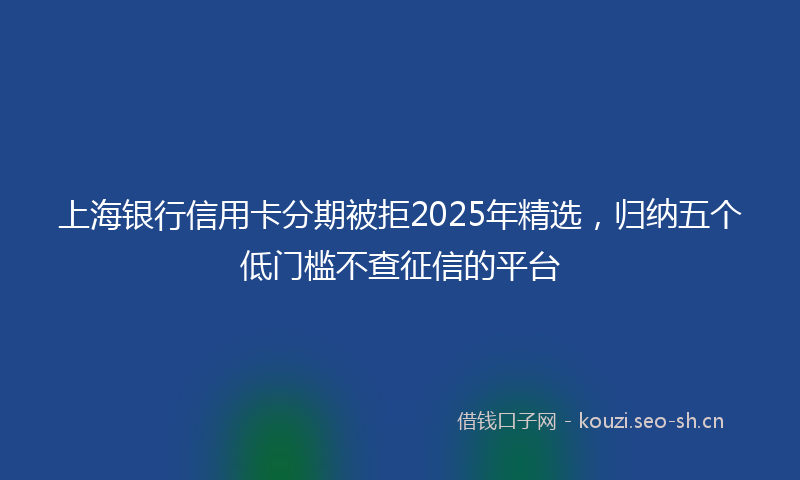 上海银行信用卡分期被拒2025年精选,归纳五个低门槛不查征信的平台