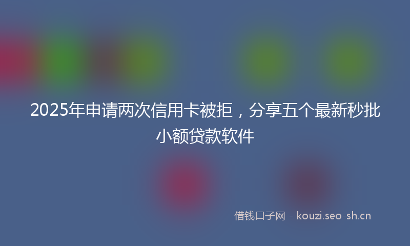 2025年申请两次信用卡被拒，分享五个最新秒批小额贷款软件