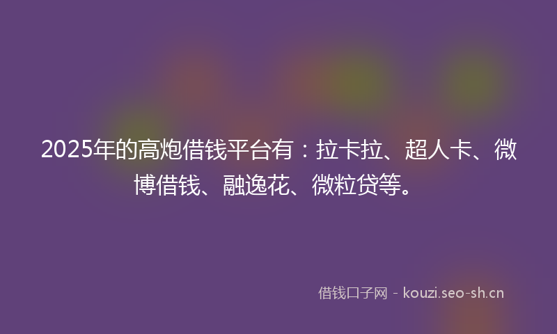 2025年的高炮借钱平台有:拉卡拉、超人卡、微博借钱、融逸花、微粒贷等。