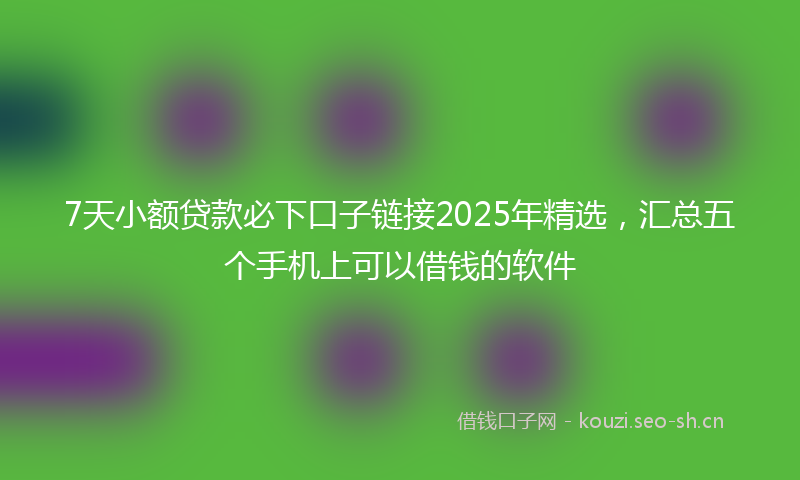 7天小额贷款必下口子链接2025年精选,汇总五个手机上可以借钱的软件