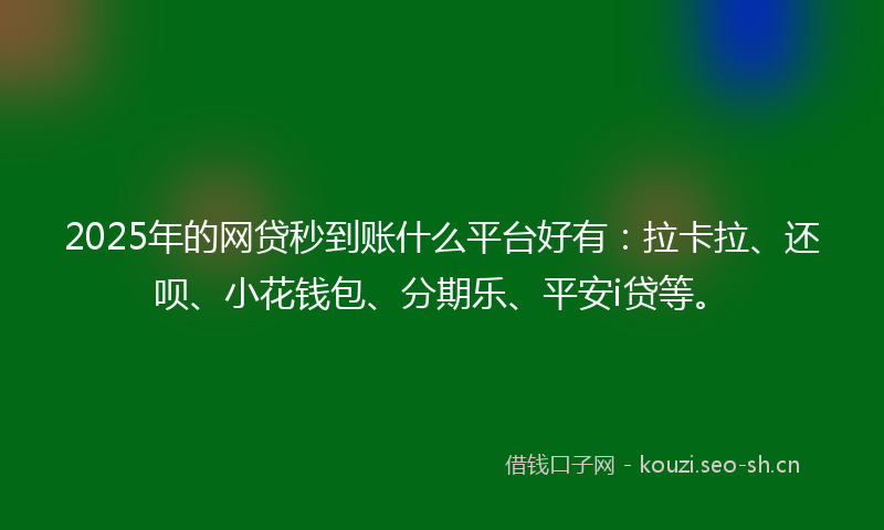 2025年的网贷秒到账什么平台好有：拉卡拉、还呗、小花钱包、分期乐、平安i贷等。