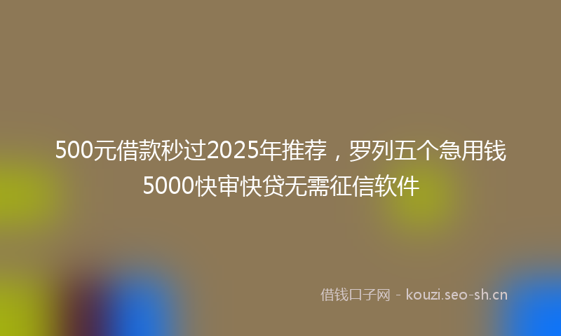 500元借款秒过2025年推荐，罗列五个急用钱5000快审快贷无需征信软件