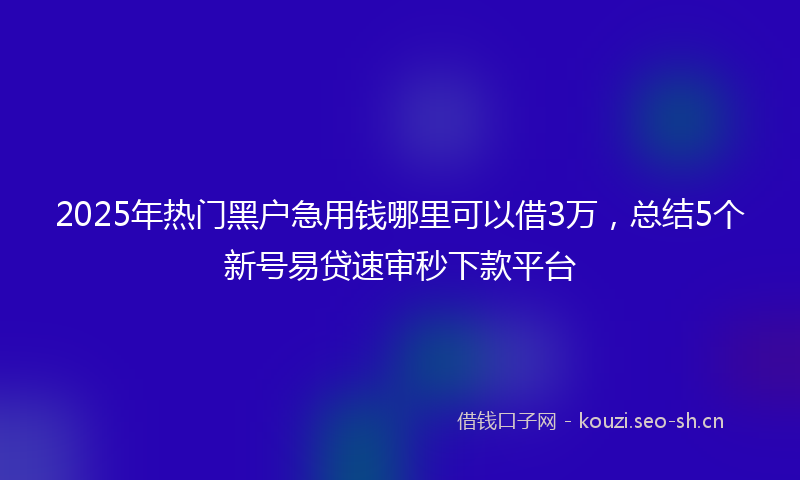 2025年热门黑户急用钱哪里可以借3万，总结5个新号易贷速审秒下款平台