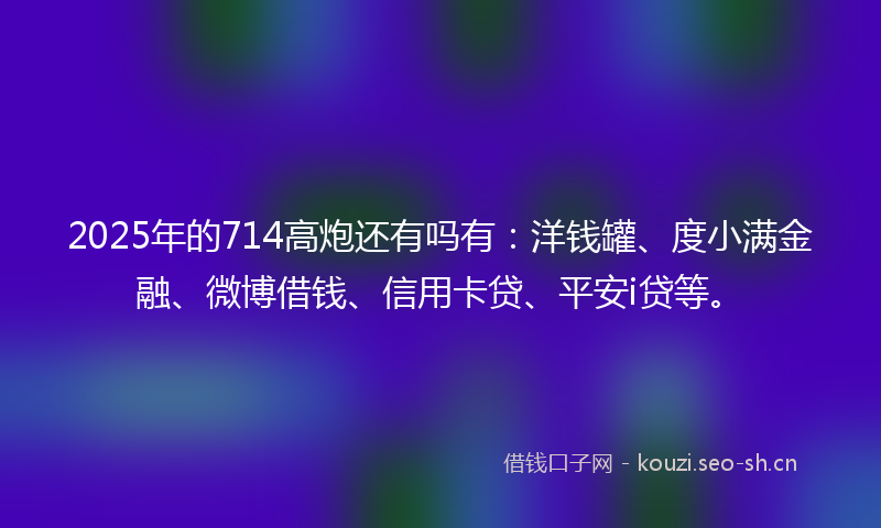 2025年的714高炮还有吗有:洋钱罐、度小满金融、微博借钱、信用卡贷、平安i贷等。