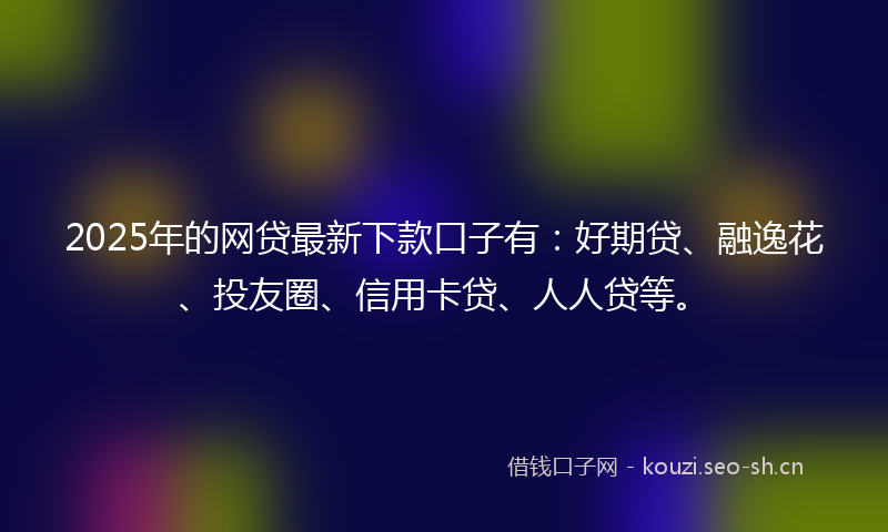 2025年的网贷最新下款口子有：好期贷、融逸花、投友圈、信用卡贷、人人贷等。