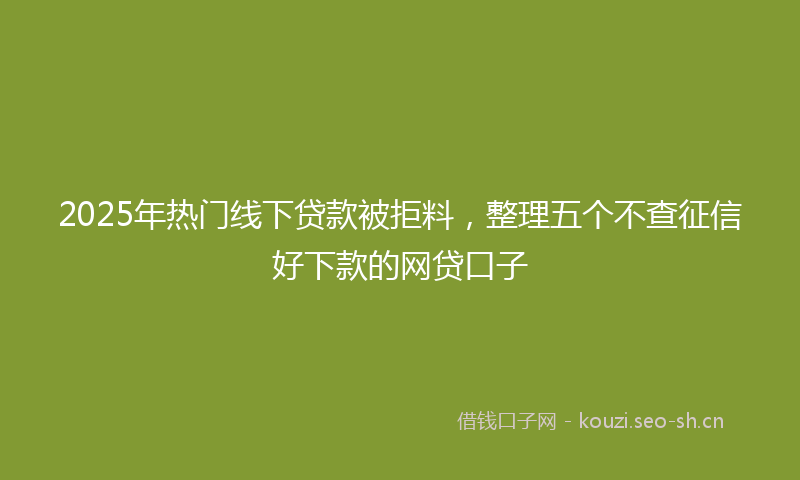 2025年热门线下贷款被拒料，整理五个不查征信好下款的网贷口子