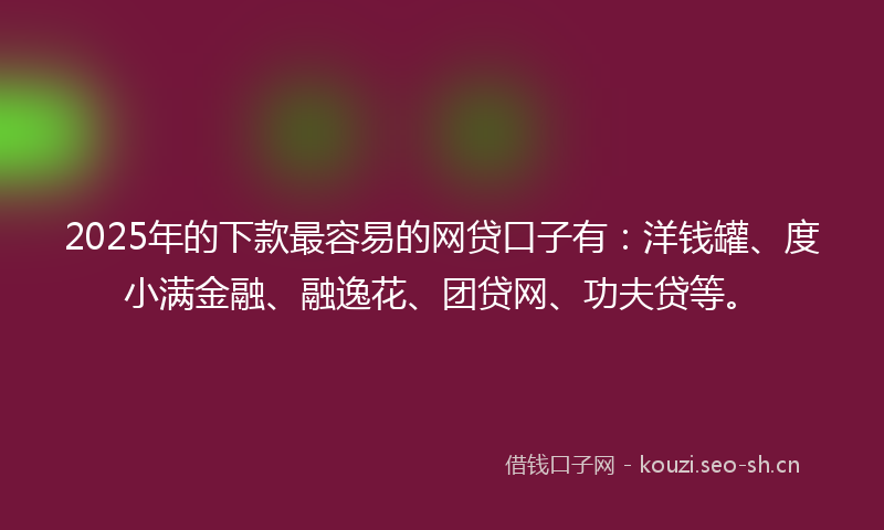 2025年的下款最容易的网贷口子有：洋钱罐、度小满金融、融逸花、团贷网、功夫贷等。