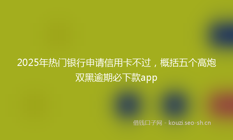 2025年热门银行申请信用卡不过，概括五个高炮双黑逾期必下款app