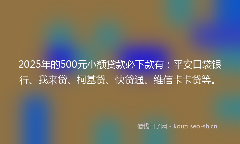 2025年的500元小额贷款必下款有：平安口袋银行、我来贷、柯基贷、快贷通、维信卡卡贷等。