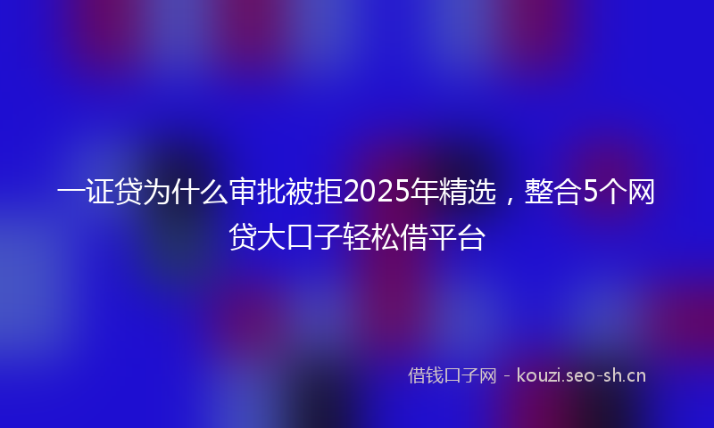 一证贷为什么审批被拒2025年精选,整合5个网贷大口子轻松借平台