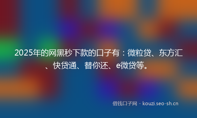 2025年的网黑秒下款的口子有:微粒贷、东方汇、快贷通、替你还、e微贷等。