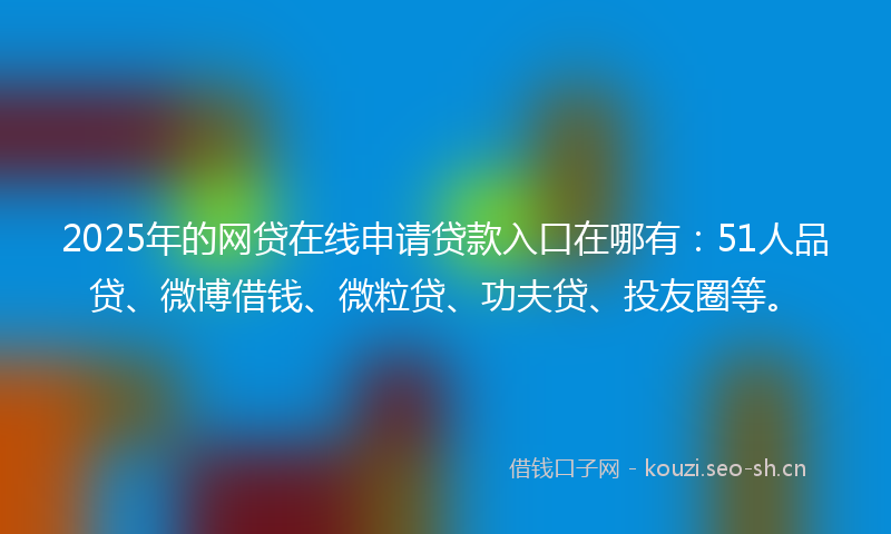 2025年的网贷在线申请贷款入口在哪有：51人品贷、微博借钱、微粒贷、功夫贷、投友圈等。