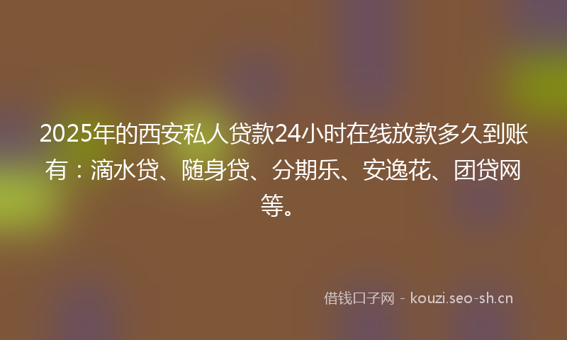 2025年的西安私人贷款24小时在线放款多久到账有：滴水贷、随身贷、分期乐、安逸花、团贷网等。