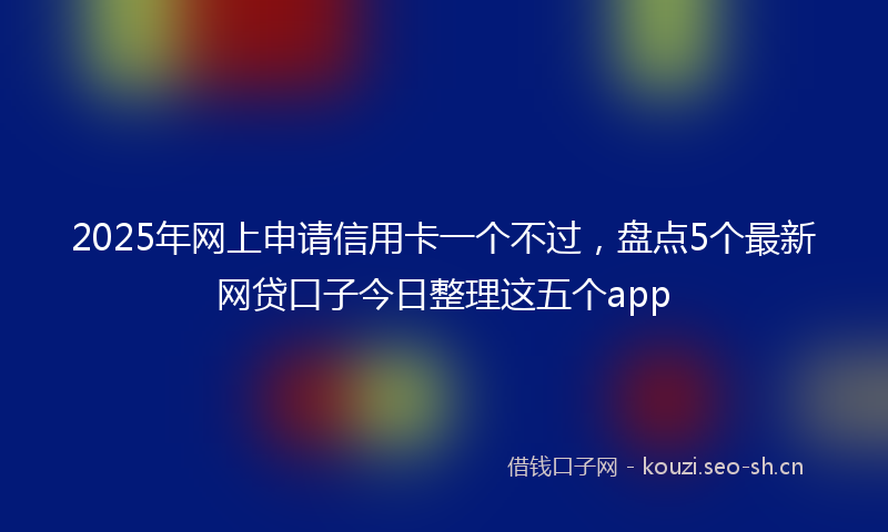 2025年网上申请信用卡一个不过,盘点5个最新网贷口子今日整理这五个app