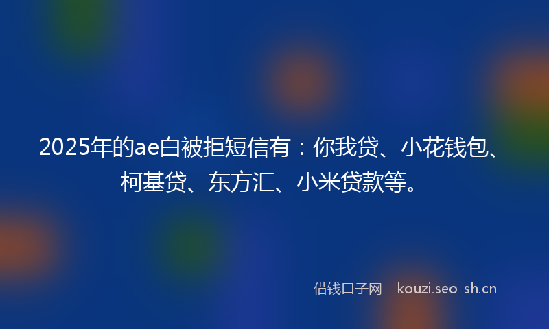 2025年的ae白被拒短信有:你我贷、小花钱包、柯基贷、东方汇、小米贷款等。