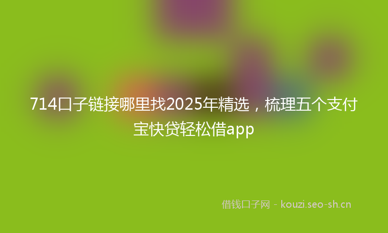 714口子链接哪里找2025年精选，梳理五个支付宝快贷轻松借app