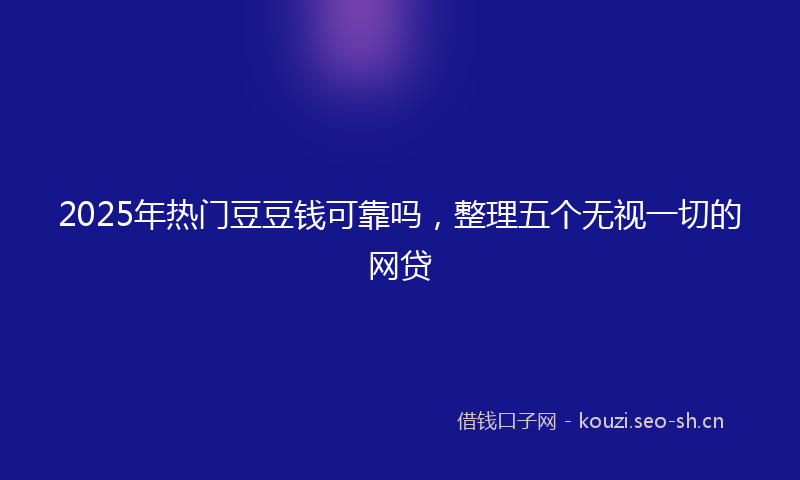 2025年热门豆豆钱可靠吗，整理五个无视一切的网贷