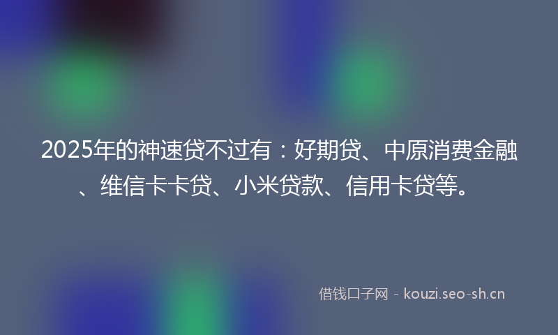 2025年的神速贷不过有:好期贷、中原消费金融、维信卡卡贷、小米贷款、信用卡贷等。