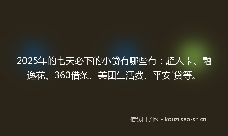 2025年的七天必下的小贷有哪些有：超人卡、融逸花、360借条、美团生活费、平安i贷等。