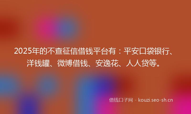2025年的不查征信借钱平台有：平安口袋银行、洋钱罐、微博借钱、安逸花、人人贷等。