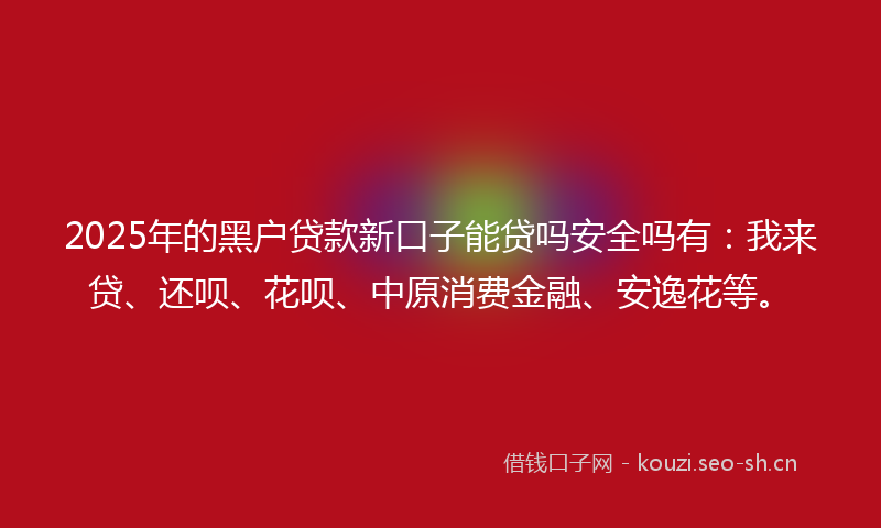 2025年的黑户贷款新口子能贷吗安全吗有：我来贷、还呗、花呗、中原消费金融、安逸花等。