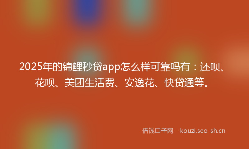 2025年的锦鲤秒贷app怎么样可靠吗有：还呗、花呗、美团生活费、安逸花、快贷通等。
