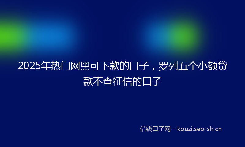 2025年热门网黑可下款的口子，罗列五个小额贷款不查征信的口子