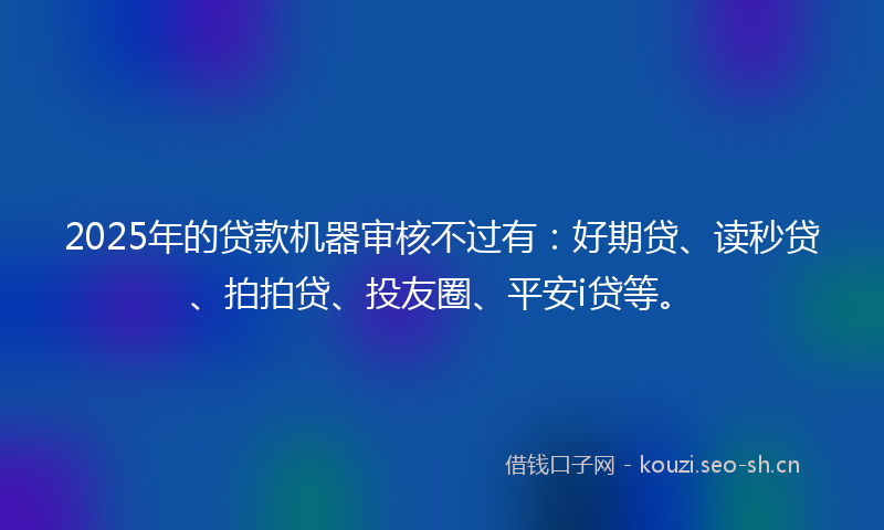 2025年的贷款机器审核不过有：好期贷、读秒贷、拍拍贷、投友圈、平安i贷等。