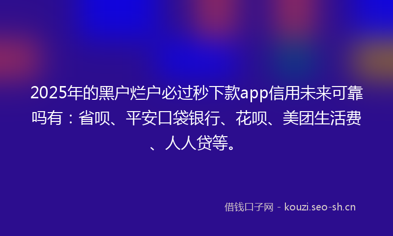 2025年的黑户烂户必过秒下款app信用未来可靠吗有:省呗、平安口袋银行、花呗、美团生活费、人人贷等。