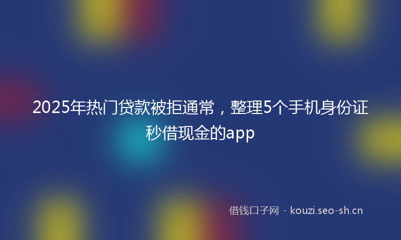 2025年热门贷款被拒通常，整理5个手机身份证秒借现金的app
