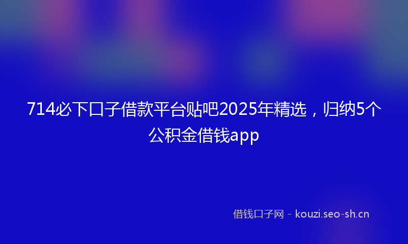 714必下口子借款平台贴吧2025年精选，归纳5个公积金借钱app