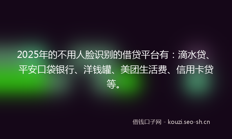 2025年的不用人脸识别的借贷平台有:滴水贷、平安口袋银行、洋钱罐、美团生活费、信用卡贷等。