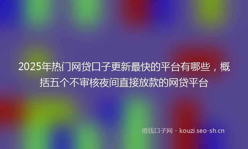 2025年热门网贷口子更新最快的平台有哪些，概括五个不审核夜间直接放款的网贷平台