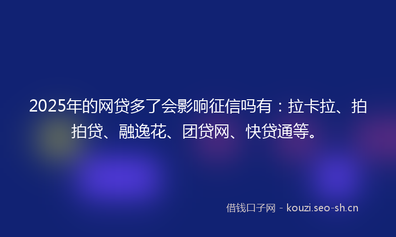 2025年的网贷多了会影响征信吗有：拉卡拉、拍拍贷、融逸花、团贷网、快贷通等。