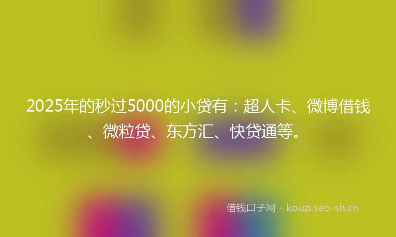 2025年的秒过5000的小贷有：超人卡、微博借钱、微粒贷、东方汇、快贷通等。