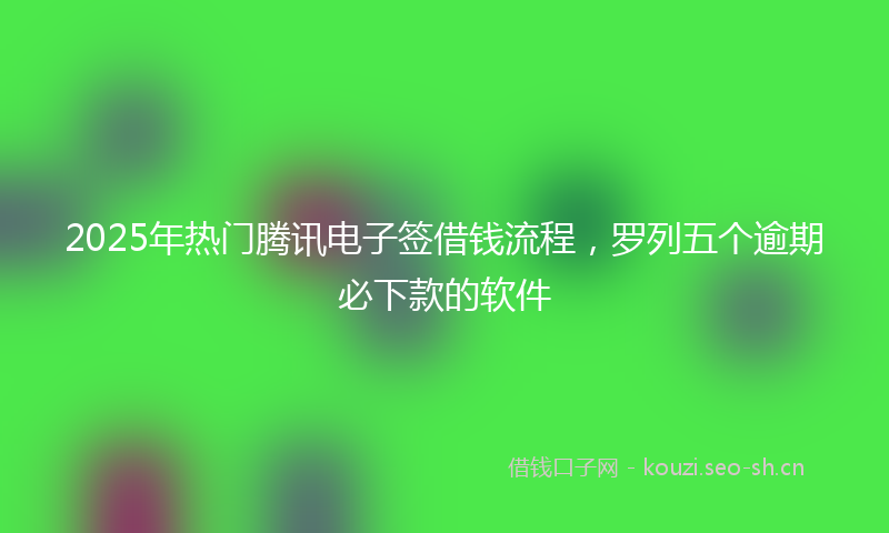 2025年热门腾讯电子签借钱流程，罗列五个逾期必下款的软件