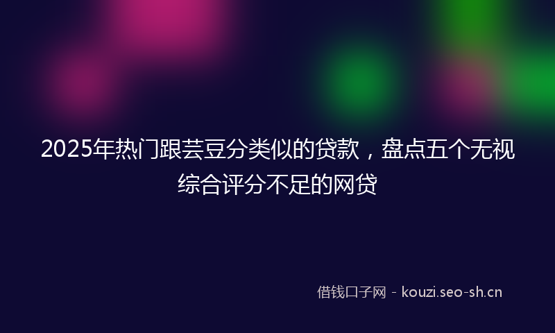 2025年热门跟芸豆分类似的贷款，盘点五个无视综合评分不足的网贷