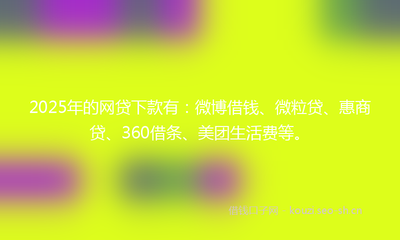 2025年的网贷下款有:微博借钱、微粒贷、惠商贷、360借条、美团生活费等。